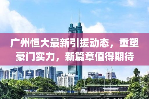 廣州恒大最新引援動態(tài)，重塑豪門實力，新篇章值得期待