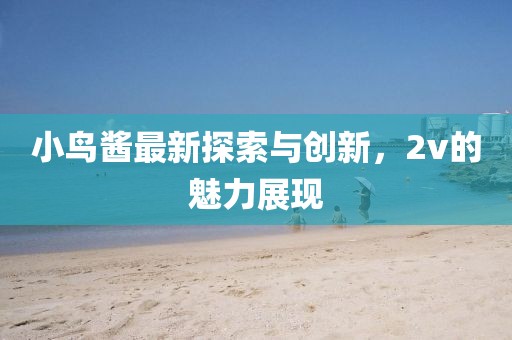 小鳥醬最新探索與創(chuàng)新，2v的魅力展現(xiàn)
