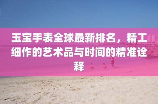 玉寶手表全球最新排名，精工細(xì)作的藝術(shù)品與時(shí)間的精準(zhǔn)詮釋
