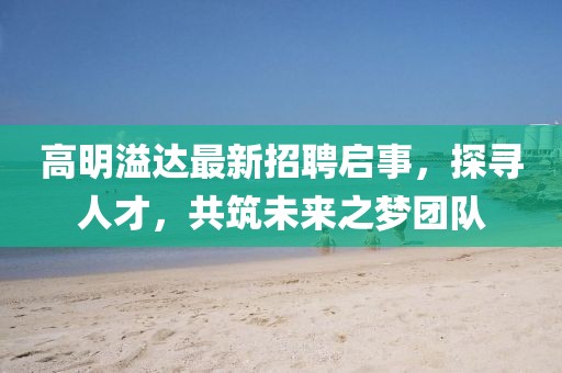 高明溢達最新招聘啟事，探尋人才，共筑未來之夢團隊