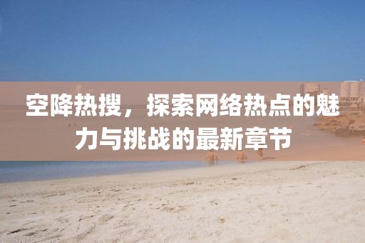 空降熱搜，探索網絡熱點的魅力與挑戰(zhàn)的最新章節(jié)