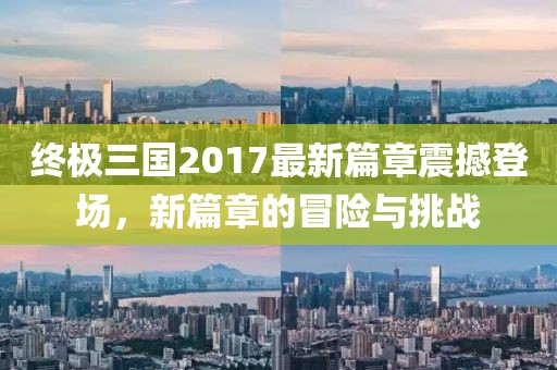 終極三國2017最新篇章震撼登場，新篇章的冒險與挑戰(zhàn)
