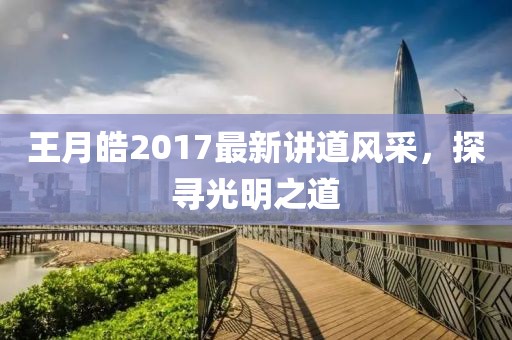 王月皓2017最新講道風(fēng)采，探尋光明之道
