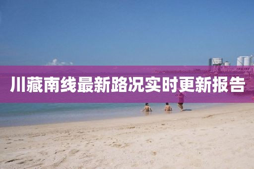 川藏南線最新路況實時更新報告