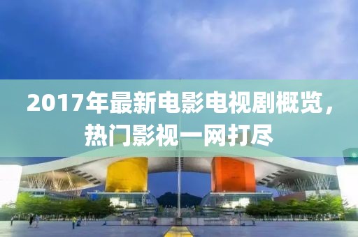 2017年最新電影電視劇概覽，熱門影視一網(wǎng)打盡
