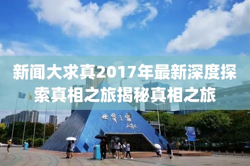 新聞大求真2017年最新深度探索真相之旅揭秘真相之旅
