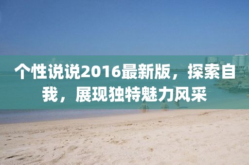 個(gè)性說說2016最新版，探索自我，展現(xiàn)獨(dú)特魅力風(fēng)采
