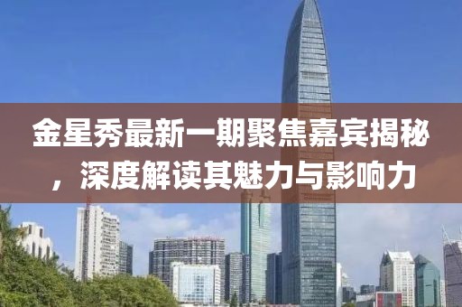 金星秀最新一期聚焦嘉賓揭秘，深度解讀其魅力與影響力