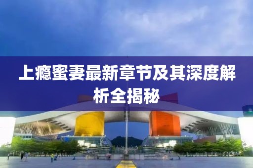 上癮蜜妻最新章節(jié)及其深度解析全揭秘