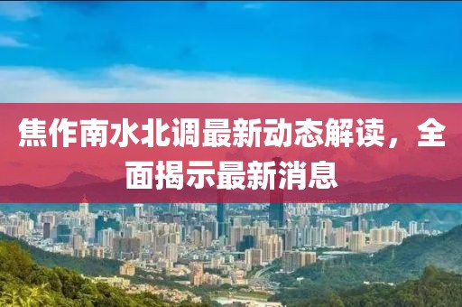 焦作南水北調(diào)最新動態(tài)解讀，全面揭示最新消息