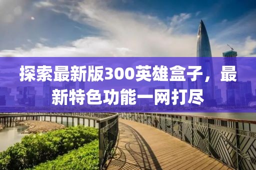 探索最新版300英雄盒子，最新特色功能一網(wǎng)打盡