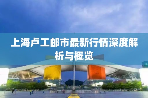 上海盧工郵市最新行情深度解析與概覽