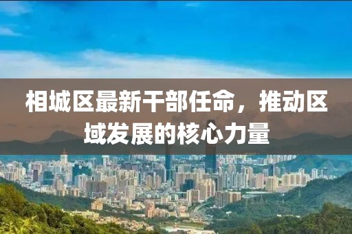 相城區(qū)最新干部任命，推動區(qū)域發(fā)展的核心力量