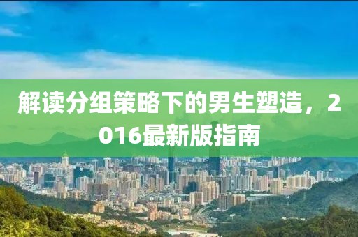 解讀分組策略下的男生塑造，2016最新版指南