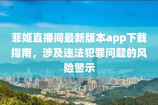 菲姬直播間最新版本app下載指南，涉及違法犯罪問題的風(fēng)險警示