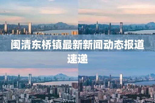 閩清東橋鎮(zhèn)最新新聞動態(tài)報道速遞