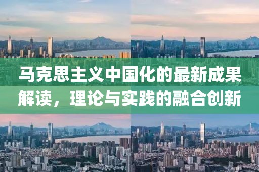 馬克思主義中國化的最新成果解讀，理論與實踐的融合創(chuàng)新