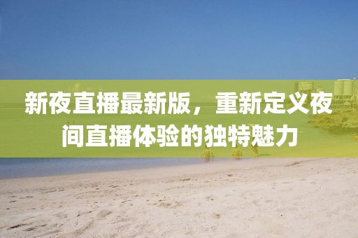 新夜直播最新版，重新定義夜間直播體驗(yàn)的獨(dú)特魅力