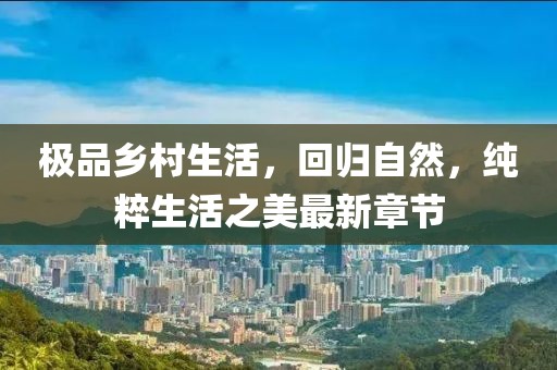 極品鄉(xiāng)村生活，回歸自然，純粹生活之美最新章節(jié)