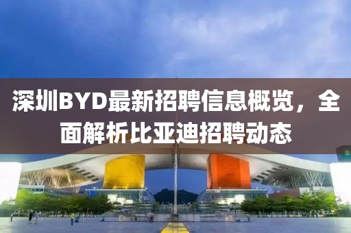深圳BYD最新招聘信息概覽，全面解析比亞迪招聘動態(tài)