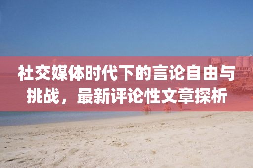 社交媒體時代下的言論自由與挑戰(zhàn)，最新評論性文章探析