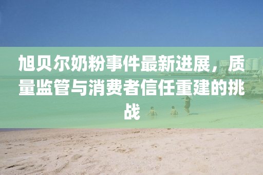 旭貝爾奶粉事件最新進(jìn)展，質(zhì)量監(jiān)管與消費(fèi)者信任重建的挑戰(zhàn)