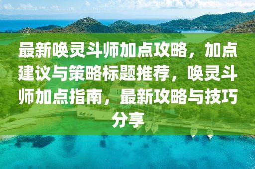 最新喚靈斗師加點(diǎn)攻略，加點(diǎn)建議與策略標(biāo)題推薦，喚靈斗師加點(diǎn)指南，最新攻略與技巧分享