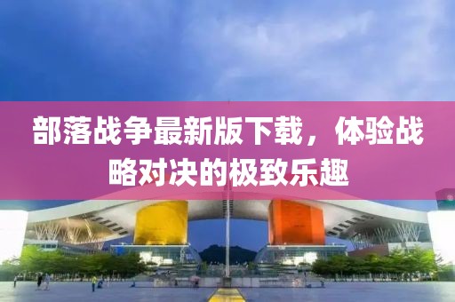 部落戰(zhàn)爭最新版下載，體驗戰(zhàn)略對決的極致樂趣