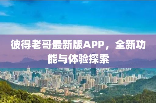 彼得老哥最新版APP，全新功能與體驗(yàn)探索