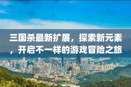 三國(guó)殺最新擴(kuò)展，探索新元素，開(kāi)啟不一樣的游戲冒險(xiǎn)之旅