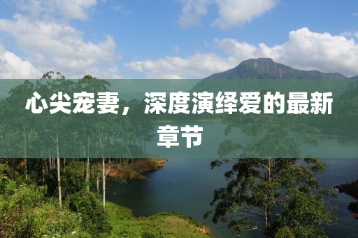 心尖寵妻，深度演繹愛的最新章節(jié)