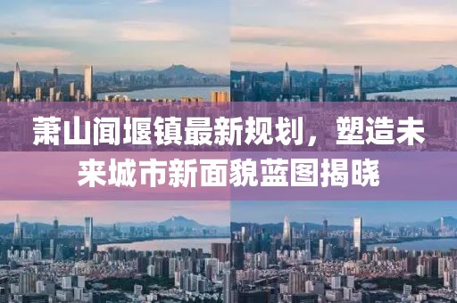 蕭山聞堰鎮(zhèn)最新規(guī)劃，塑造未來城市新面貌藍(lán)圖揭曉