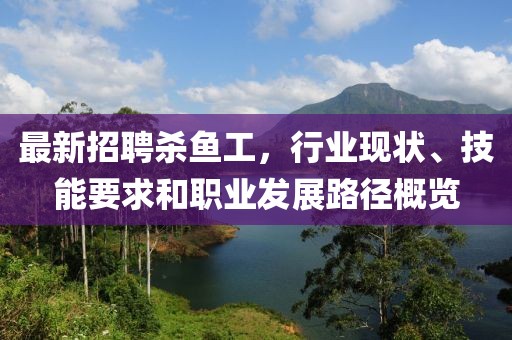最新招聘殺魚工，行業(yè)現(xiàn)狀、技能要求和職業(yè)發(fā)展路徑概覽