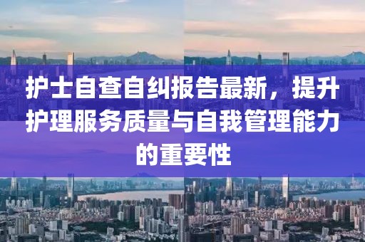 護(hù)士自查自糾報(bào)告最新，提升護(hù)理服務(wù)質(zhì)量與自我管理能力的重要性