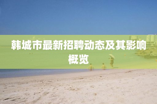 韓城市最新招聘動態(tài)及其影響概覽