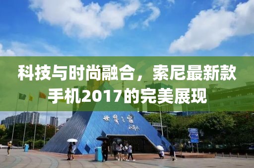 科技與時尚融合，索尼最新款手機2017的完美展現(xiàn)