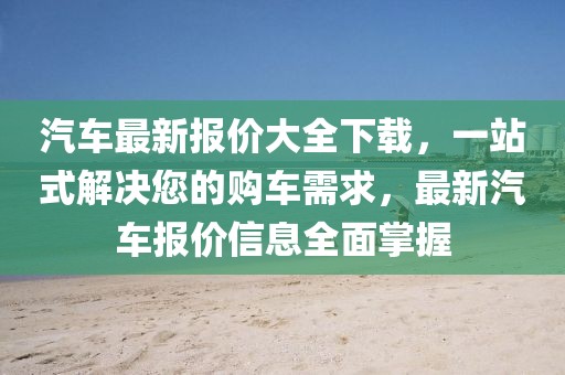 汽車最新報價大全下載，一站式解決您的購車需求，最新汽車報價信息全面掌握