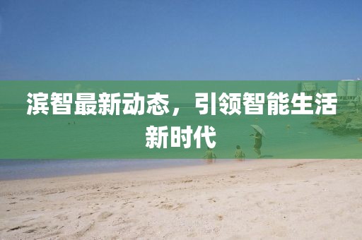 濱智最新動(dòng)態(tài)，引領(lǐng)智能生活新時(shí)代