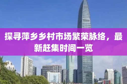 探尋萍鄉(xiāng)鄉(xiāng)村市場繁榮脈絡(luò)，最新趕集時間一覽