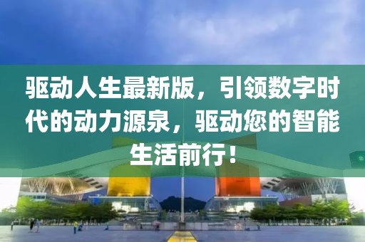 驅(qū)動人生最新版，引領數(shù)字時代的動力源泉，驅(qū)動您的智能生活前行！