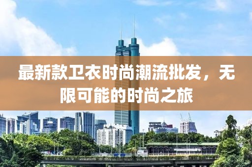 最新款衛(wèi)衣時尚潮流批發(fā)，無限可能的時尚之旅
