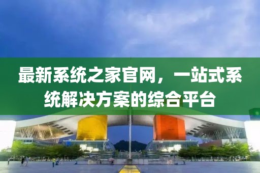 最新系統(tǒng)之家官網(wǎng)，一站式系統(tǒng)解決方案的綜合平臺