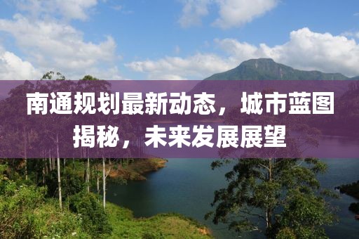 南通規(guī)劃最新動態(tài)，城市藍(lán)圖揭秘，未來發(fā)展展望