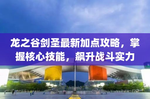 龍之谷劍圣最新加點(diǎn)攻略，掌握核心技能，飆升戰(zhàn)斗實(shí)力