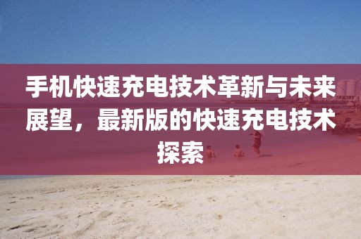 手機(jī)快速充電技術(shù)革新與未來(lái)展望，最新版的快速充電技術(shù)探索