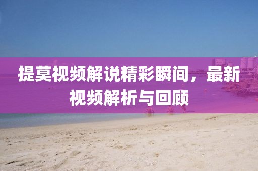 提莫視頻解說(shuō)精彩瞬間，最新視頻解析與回顧
