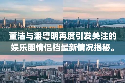 董潔與潘粵明再度引發(fā)關(guān)注的娛樂圈情侶檔最新情況揭秘。