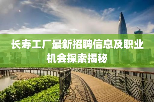 長壽工廠最新招聘信息及職業(yè)機(jī)會(huì)探索揭秘