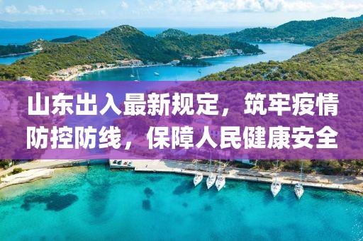 山東出入最新規(guī)定，筑牢疫情防控防線，保障人民健康安全