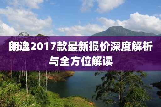 朗逸2017款最新報價深度解析與全方位解讀